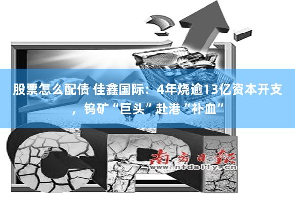 股票怎么配债 佳鑫国际：4年烧逾13亿资本开支，钨矿“巨头”赴港“补血”