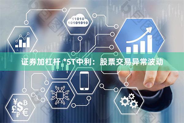 证券加杠杆 *ST中利：股票交易异常波动