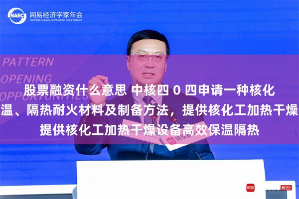 股票融资什么意思 中核四 0 四申请一种核化工加热干燥设备保温、隔热耐火材料及制备方法，提供核化工加热干燥设备高效保温隔热
