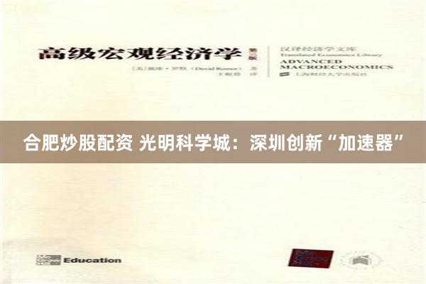 合肥炒股配资 光明科学城：深圳创新“加速器”