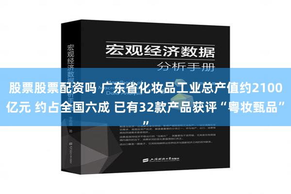 股票股票配资吗 广东省化妆品工业总产值约2100亿元 约占全国六成 已有32款产品获评“粤妆甄品”