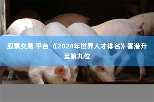 股票交易 平台 《2024年世界人才排名》香港升至第九位