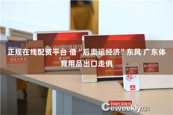 正规在线配资平台 借“后奥运经济”东风 广东体育用品出口走俏