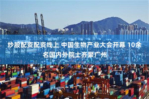 炒股配资配资线上 中国生物产业大会开幕 10余名国内外院士齐聚广州