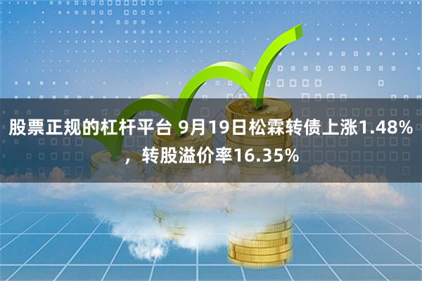 股票正规的杠杆平台 9月19日松霖转债上涨1.48%，转股溢价率16.35%