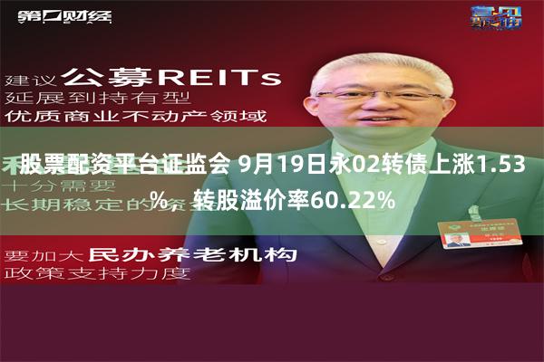 股票配资平台证监会 9月19日永02转债上涨1.53%，转股溢价率60.22%