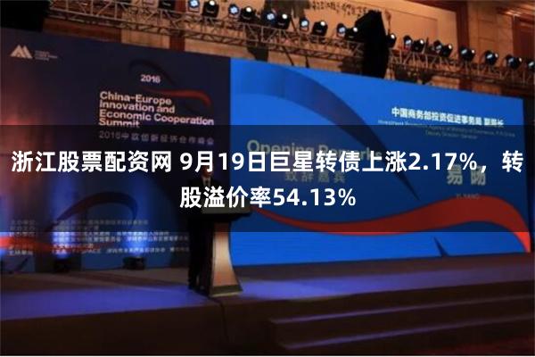 浙江股票配资网 9月19日巨星转债上涨2.17%，转股溢价率54.13%