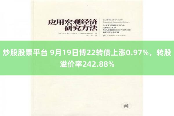 炒股股票平台 9月19日博22转债上涨0.97%，转股溢价率242.88%