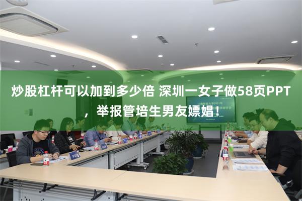 炒股杠杆可以加到多少倍 深圳一女子做58页PPT,举报管培生男友嫖娼!