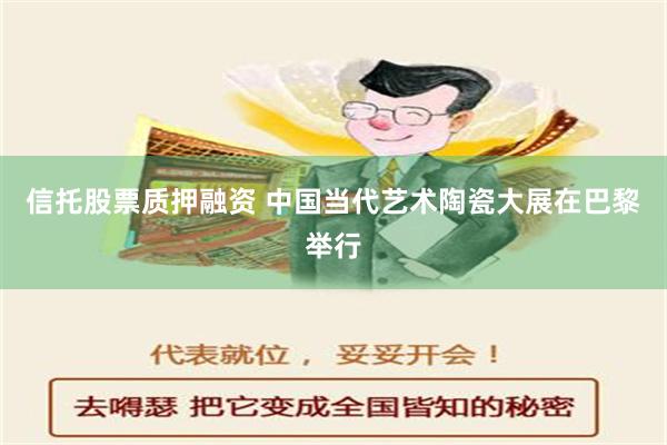 信托股票质押融资 中国当代艺术陶瓷大展在巴黎举行