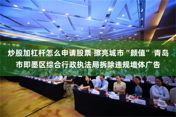 炒股加杠杆怎么申请股票 擦亮城市“颜值” 青岛市即墨区综合行政执法局拆除违规墙体广告