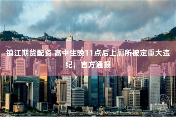 镇江期货配资 高中生晚11点后上厕所被定重大违纪，官方通报