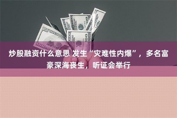 炒股融资什么意思 发生“灾难性内爆”，多名富豪深海丧生，听证会举行