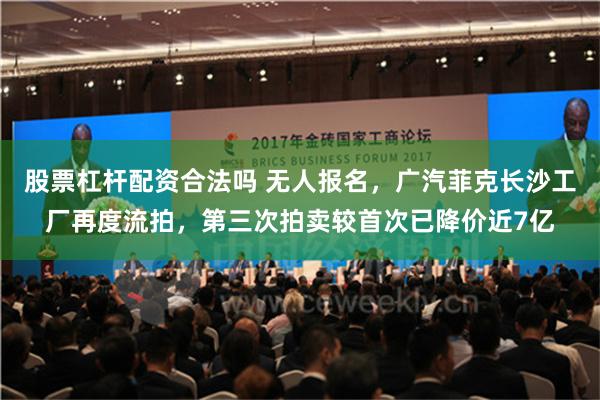 股票杠杆配资合法吗 无人报名，广汽菲克长沙工厂再度流拍，第三次拍卖较首次已降价近7亿