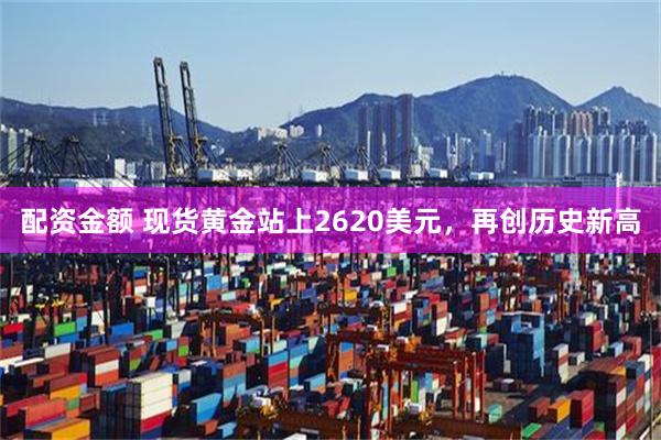 配资金额 现货黄金站上2620美元，再创历史新高