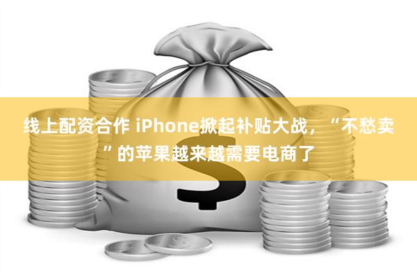 线上配资合作 iPhone掀起补贴大战，“不愁卖”的苹果越来越需要电商了