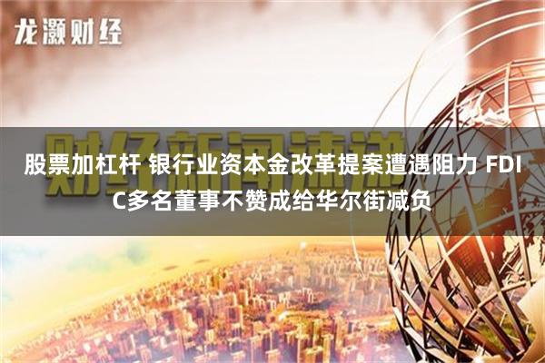 股票加杠杆 银行业资本金改革提案遭遇阻力 FDIC多名董事不赞成给华尔街减负