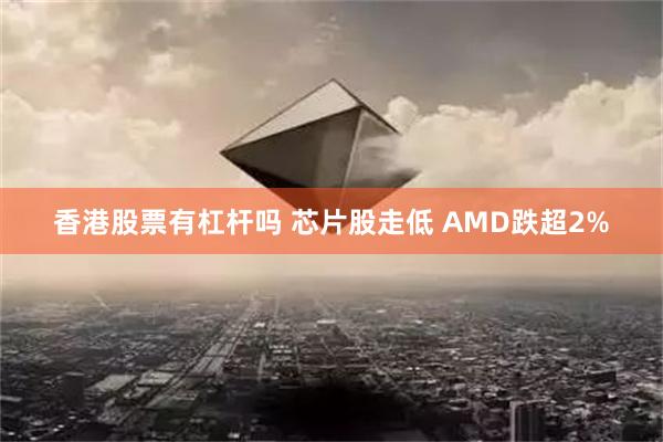 香港股票有杠杆吗 芯片股走低 AMD跌超2%