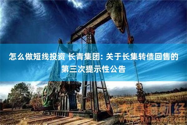 怎么做短线投资 长青集团: 关于长集转债回售的第三次提示性公告