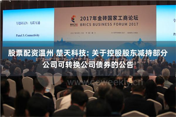 股票配资温州 楚天科技: 关于控股股东减持部分公司可转换公司债券的公告