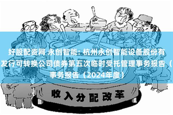 好股配资网 永创智能: 杭州永创智能设备股份有限公司公开发行可转换公司债券第五次临时受托管理事务报告（2024年度）