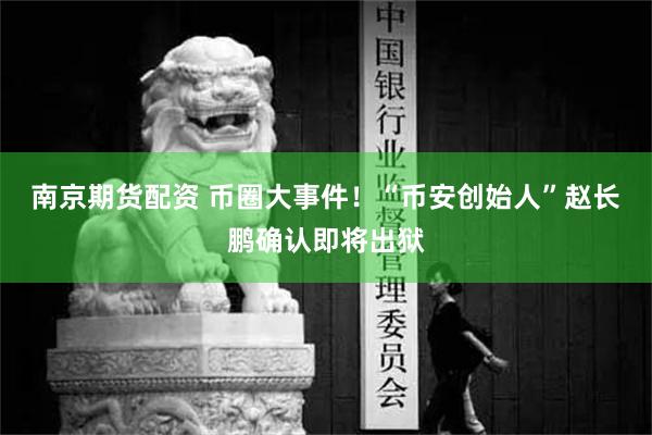 南京期货配资 币圈大事件！“币安创始人”赵长鹏确认即将出狱