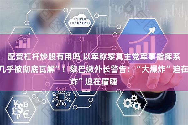 配资杠杆炒股有用吗 以军称黎真主党军事指挥系统“几乎被彻底瓦解”！黎巴嫩外长警告：“大爆炸”迫在眉睫