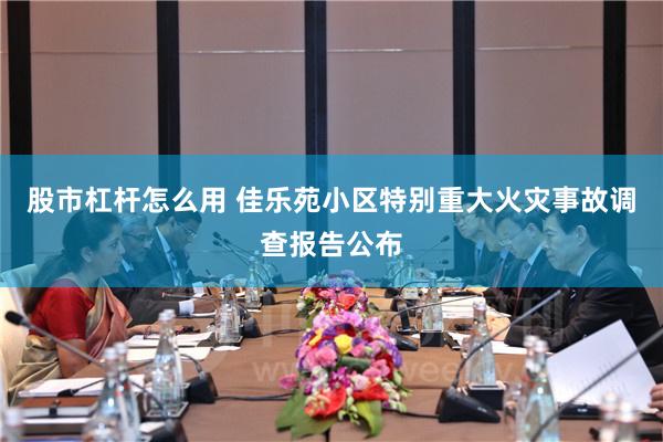 股市杠杆怎么用 佳乐苑小区特别重大火灾事故调查报告公布