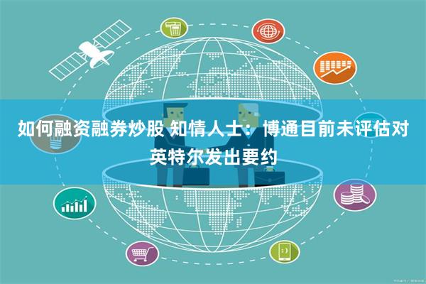 如何融资融券炒股 知情人士：博通目前未评估对英特尔发出要约