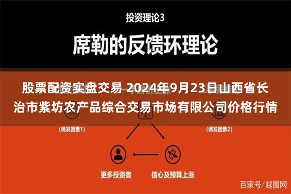 股票配资实盘交易 2024年9月23日山西省长治市紫坊农产品综合交易市场有限公司价格行情