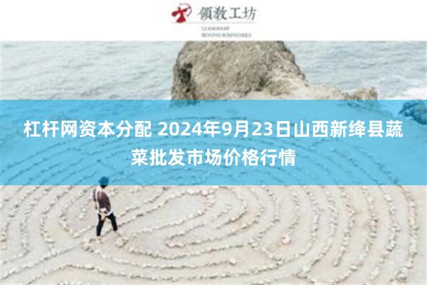 杠杆网资本分配 2024年9月23日山西新绛县蔬菜批发市场价格行情