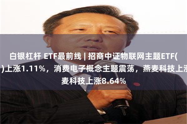 白银杠杆 ETF最前线 | 招商中证物联网主题ETF(159701)上涨1.11%，消费电子概念主题震荡，燕麦科技上涨8.64%