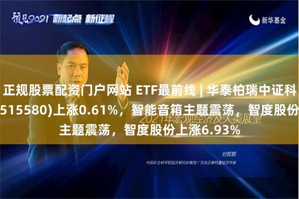 正规股票配资门户网站 ETF最前线 | 华泰柏瑞中证科技100ETF(515580)上涨0.61%，智能音箱主题震荡，智度股份上涨6.93%