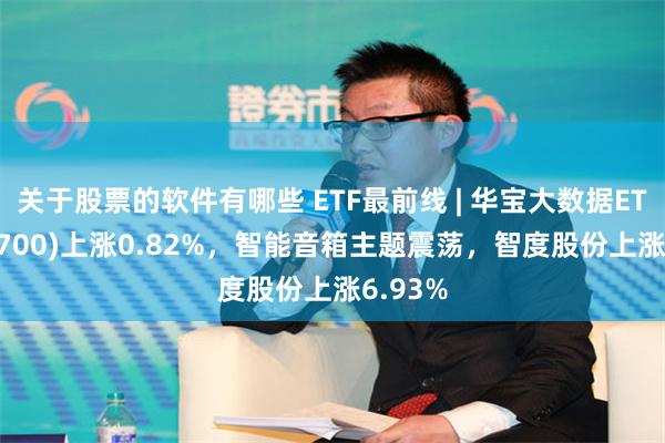 关于股票的软件有哪些 ETF最前线 | 华宝大数据ETF(516700)上涨0.82%，智能音箱主题震荡，智度股份上涨6.93%