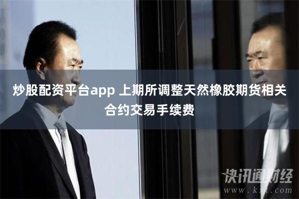 炒股配资平台app 上期所调整天然橡胶期货相关合约交易手续费