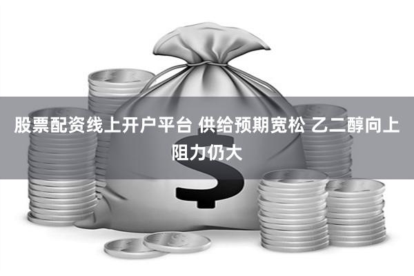 股票配资线上开户平台 供给预期宽松 乙二醇向上阻力仍大