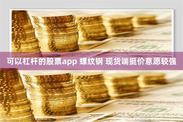 可以杠杆的股票app 螺纹钢 现货端挺价意愿较强