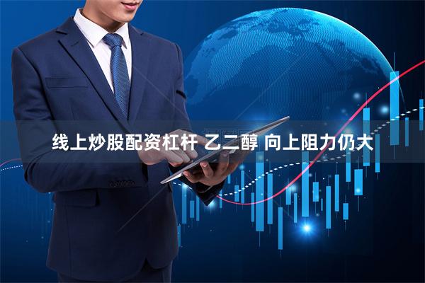 线上炒股配资杠杆 乙二醇 向上阻力仍大