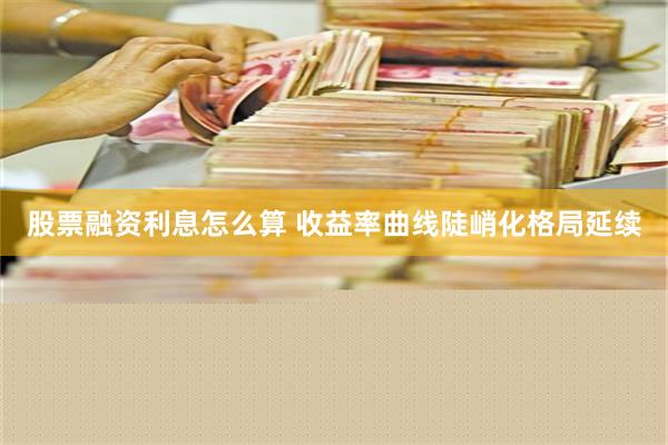 股票融资利息怎么算 收益率曲线陡峭化格局延续