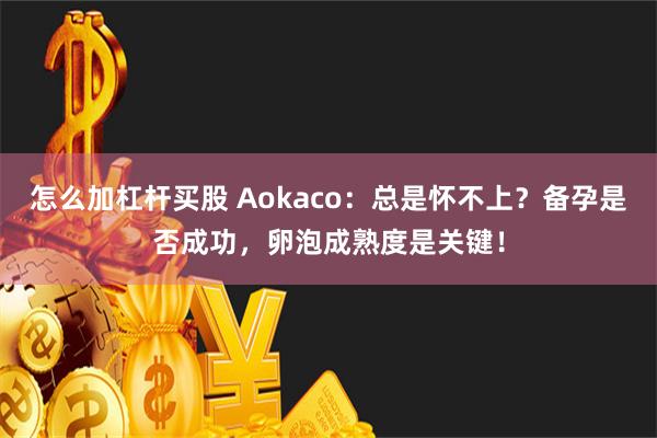 怎么加杠杆买股 Aokaco：总是怀不上？备孕是否成功，卵泡成熟度是关键！