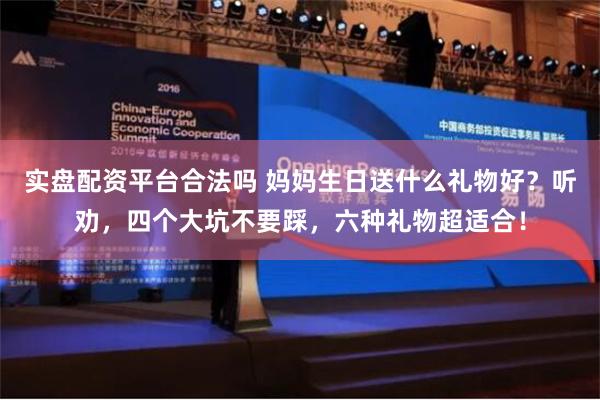 实盘配资平台合法吗 妈妈生日送什么礼物好？听劝，四个大坑不要踩，六种礼物超适合！