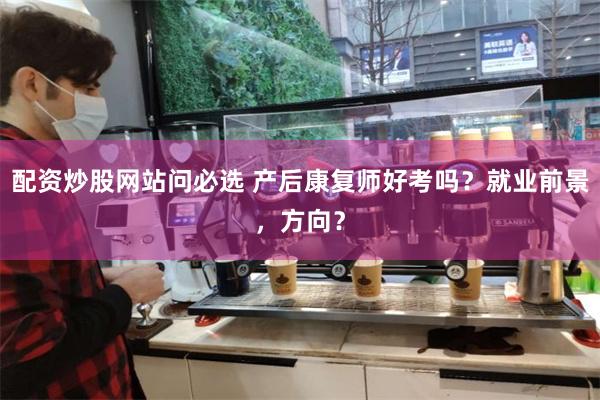 配资炒股网站问必选 产后康复师好考吗？就业前景，方向？