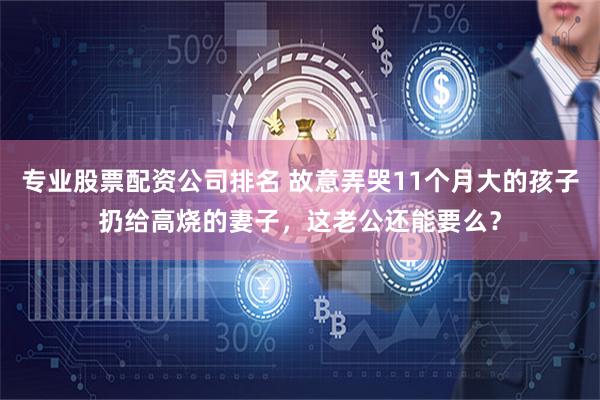 专业股票配资公司排名 故意弄哭11个月大的孩子扔给高烧的妻子，这老公还能要么？