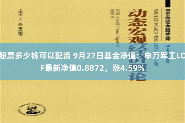 股票多少钱可以配资 9月27日基金净值：申万军工LOF最新净值0.8872，涨4.59%