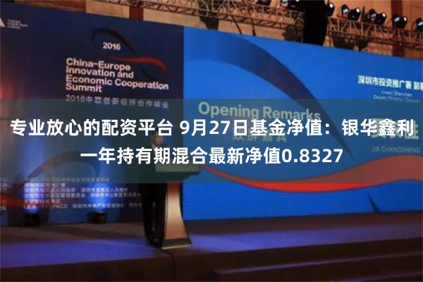 专业放心的配资平台 9月27日基金净值：银华鑫利一年持有期混合最新净值0.8327