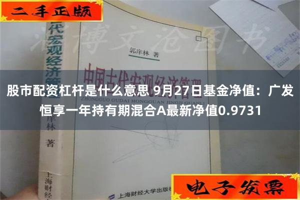 股市配资杠杆是什么意思 9月27日基金净值：广发恒享一年持有期混合A最新净值0.9731