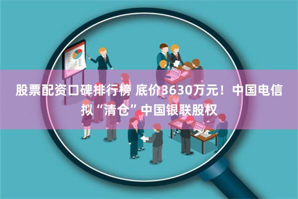 股票配资口碑排行榜 底价3630万元！中国电信拟“清仓”中国银联股权