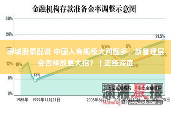 聊城股票配资 中国人寿规模大问题多，新管理层会否释放更大招？丨正经深度