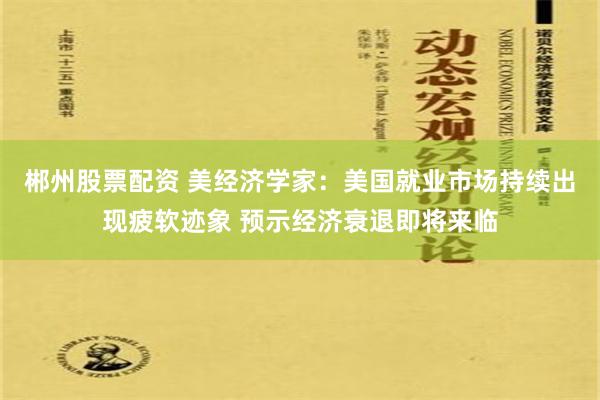 郴州股票配资 美经济学家：美国就业市场持续出现疲软迹象 预示经济衰退即将来临