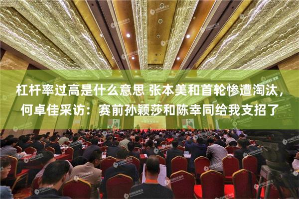 杠杆率过高是什么意思 张本美和首轮惨遭淘汰，何卓佳采访：赛前孙颖莎和陈幸同给我支招了